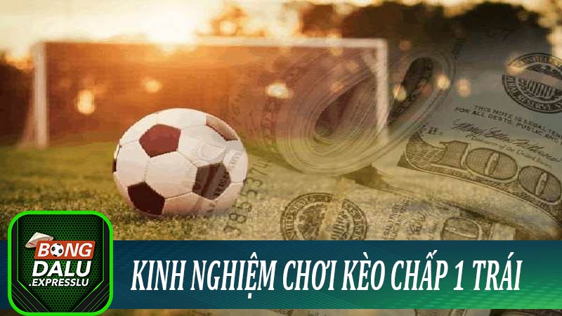 Kinh nghiệm khi chơi kèo chấp 1 trái